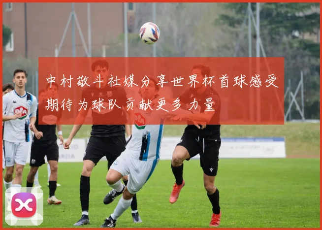 中村敬斗社媒分享世界杯首球感受期待为球队贡献更多力量