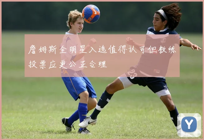 詹姆斯全明星入选值得认可但教练投票应更公正合理