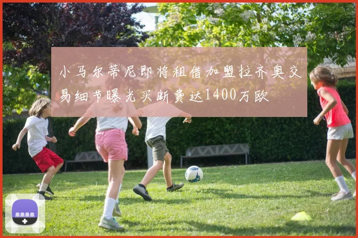 小马尔蒂尼即将租借加盟拉齐奥交易细节曝光买断费达1400万欧