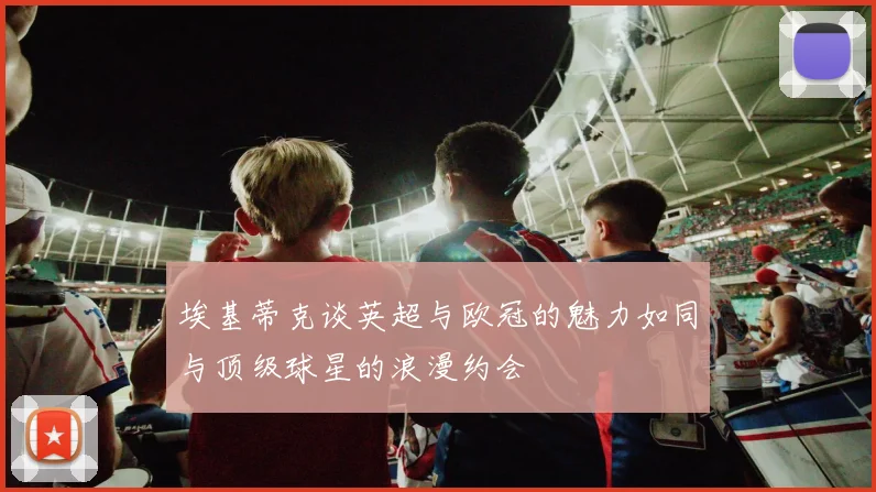 埃基蒂克谈英超与欧冠的魅力如同与顶级球星的浪漫约会