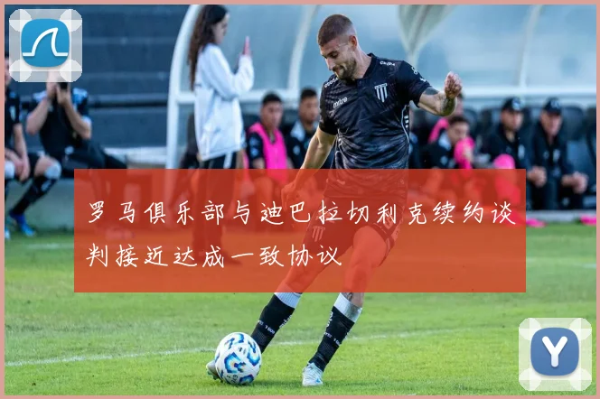 罗马俱乐部与迪巴拉切利克续约谈判接近达成一致协议