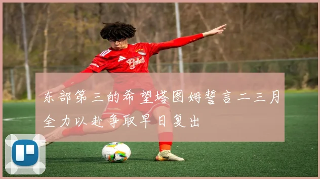 东部第三的希望塔图姆誓言二三月全力以赴争取早日复出