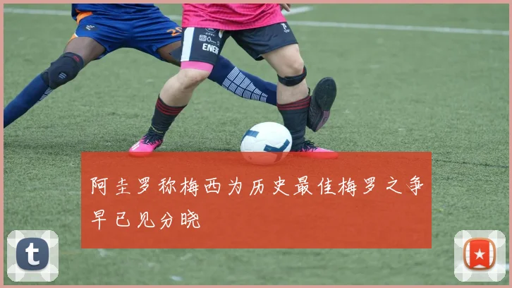 阿圭罗称梅西为历史最佳梅罗之争早已见分晓