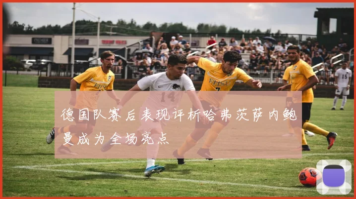 德国队赛后表现评析哈弗茨萨内鲍曼成为全场亮点