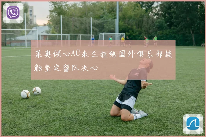 莱奥倾心AC米兰拒绝国外俱乐部接触坚定留队决心