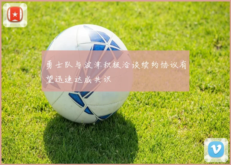 勇士队与波津积极洽谈续约协议有望迅速达成共识