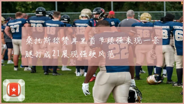 桑托斯称赞库里首节顽强表现一条腿打成21展现强硬风范