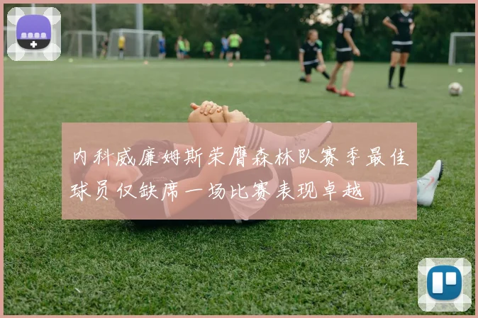 内科威廉姆斯荣膺森林队赛季最佳球员仅缺席一场比赛表现卓越