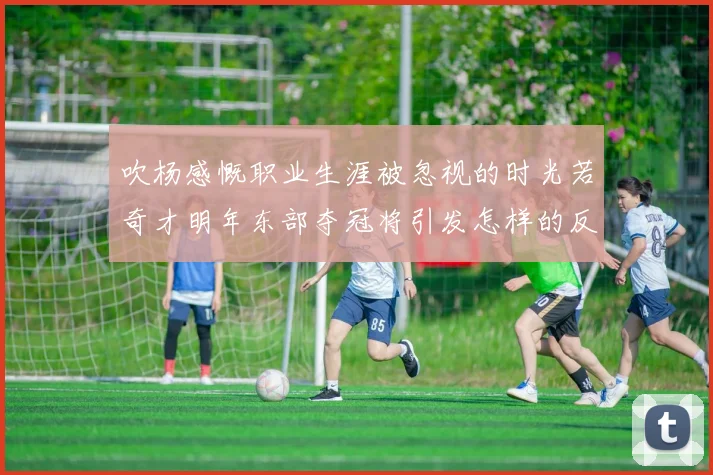 吹杨感慨职业生涯被忽视的时光若奇才明年东部夺冠将引发怎样的反响