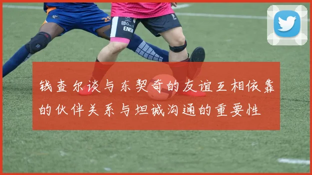 钱查尔谈与东契奇的友谊互相依靠的伙伴关系与坦诚沟通的重要性