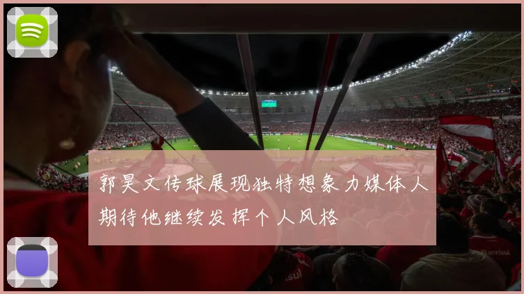 郭昊文传球展现独特想象力媒体人期待他继续发挥个人风格