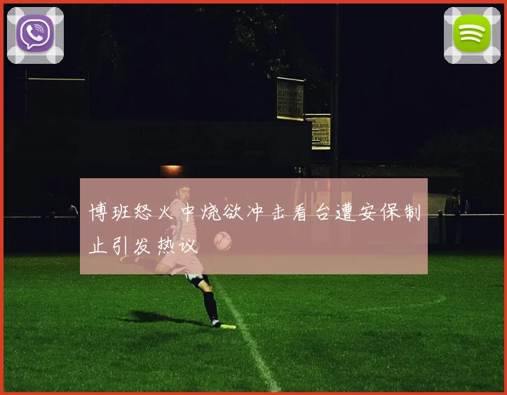 博班怒火中烧欲冲击看台遭安保制止引发热议