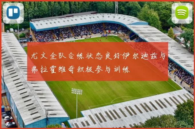 尤文全队合练状态良好伊尔迪兹与弗拉霍维奇积极参与训练