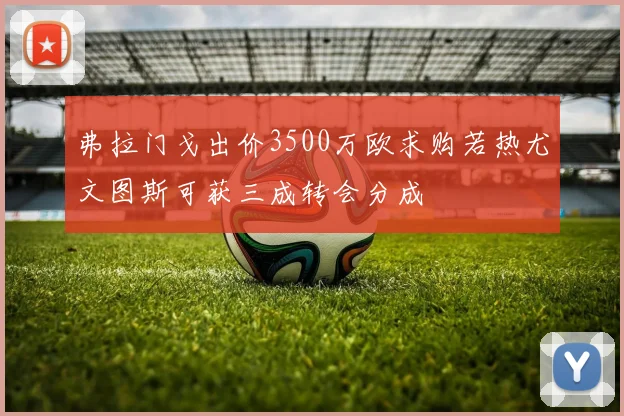 弗拉门戈出价3500万欧求购若热尤文图斯可获三成转会分成