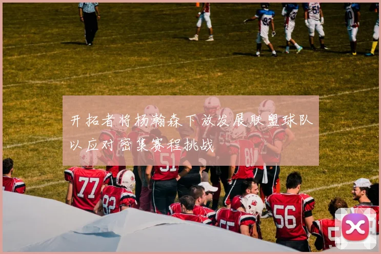 开拓者将杨瀚森下放发展联盟球队以应对密集赛程挑战