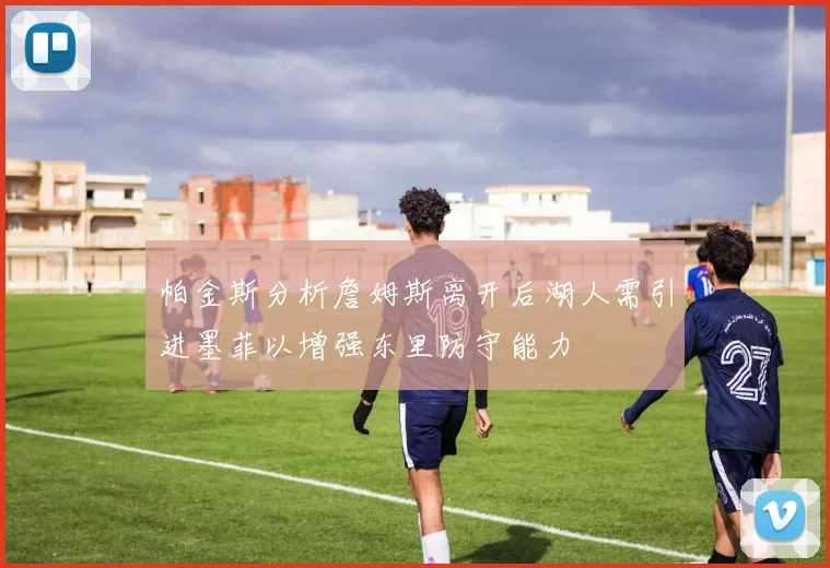 帕金斯分析詹姆斯离开后湖人需引进墨菲以增强东里防守能力