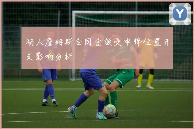 湖人詹姆斯合同金额受中锋位置开支影响分析