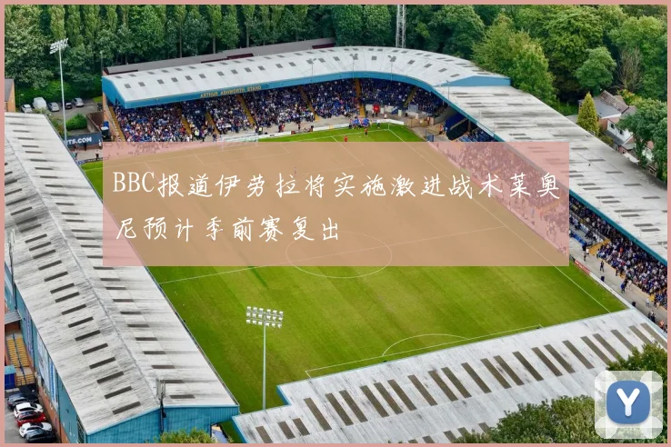 BBC报道伊劳拉将实施激进战术莱奥尼预计季前赛复出