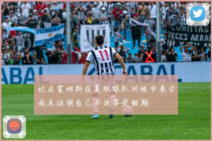 达龙霍姆斯在夏联球队训练中表示尚未证明自己不该享受假期