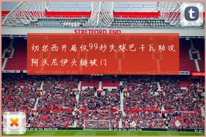 切尔西开局仅99秒失球巴卡瓦助攻阿沃尼伊头槌破门