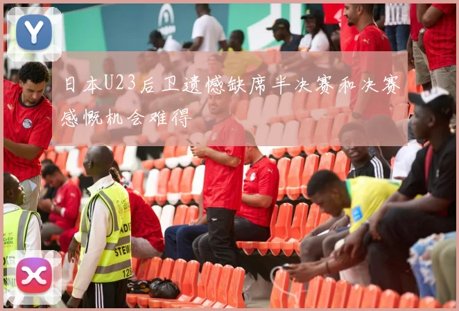 日本U23后卫遗憾缺席半决赛和决赛感慨机会难得