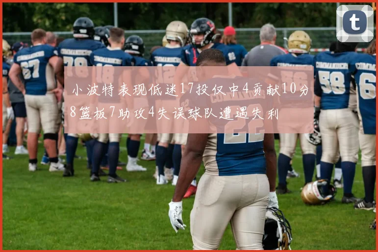 小波特表现低迷17投仅中4贡献10分8篮板7助攻4失误球队遭遇失利