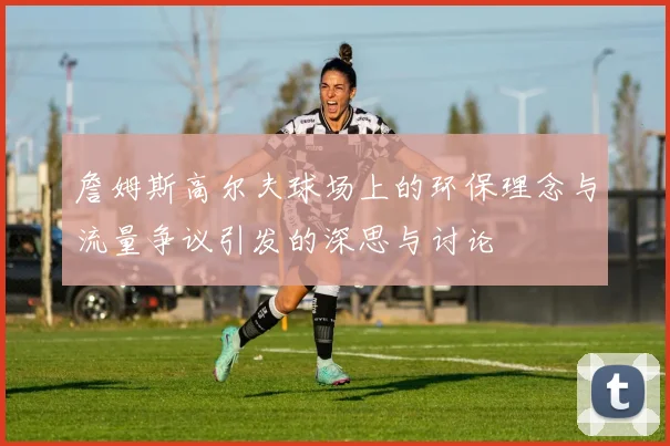 詹姆斯高尔夫球场上的环保理念与流量争议引发的深思与讨论