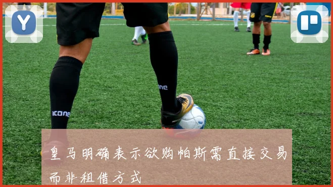 皇马明确表示欲购帕斯需直接交易而非租借方式