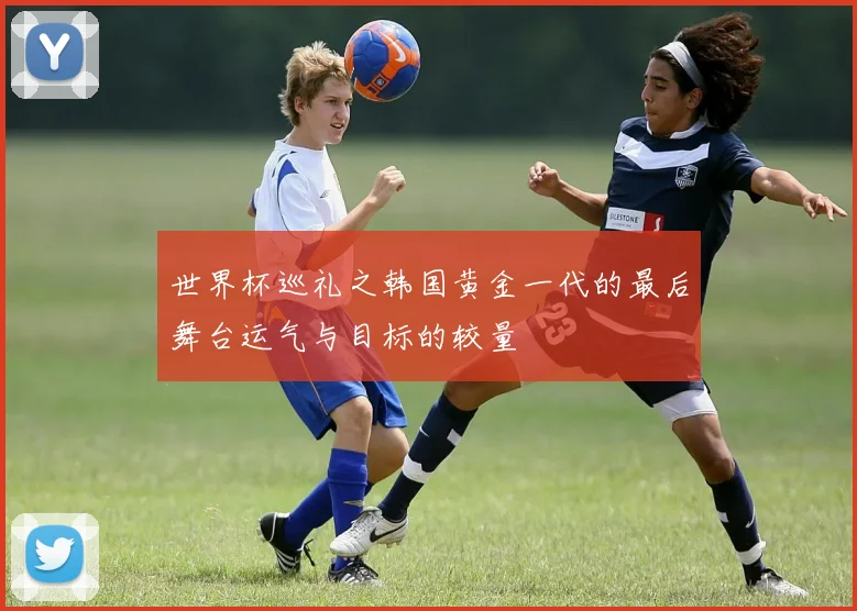 世界杯巡礼之韩国黄金一代的最后舞台运气与目标的较量