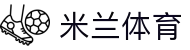 米兰体育官网-APP下载| Milan Sports