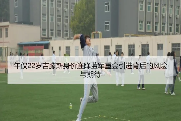 年仅22岁吉滕斯身价连降蓝军重金引进背后的风险与期待